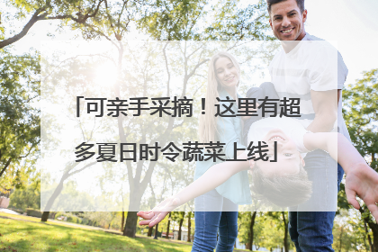 可亲手采摘！这里有超多夏日时令蔬菜上线