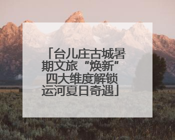 台儿庄古城暑期文旅“焕新” 四大维度解锁运河夏日奇遇