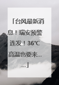 台风最新消息！瑞安预警连发！36℃高温也要来……