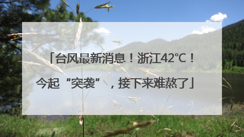 台风最新消息！浙江42℃！今起“突袭”，接下来难熬了