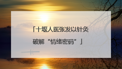 十堰人医张发以针灸破解“情绪密码”