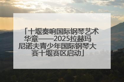 十堰奏响国际钢琴艺术华章——2025拉赫玛尼诺夫青少年国际钢琴大赛十堰赛区启动