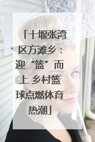 十堰张湾区方滩乡：迎“篮”而上 乡村篮球点燃体育热潮