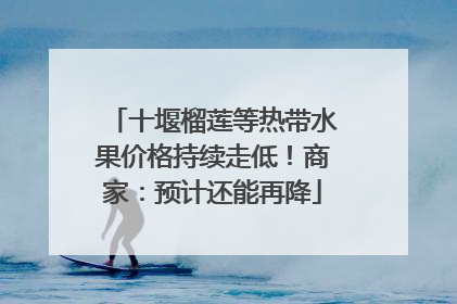 十堰榴莲等热带水果价格持续走低！商家：预计还能再降