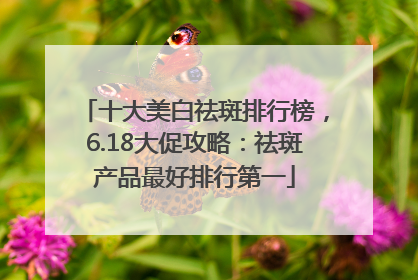 十大美白祛斑排行榜，6.18大促攻略：祛斑产品最好排行第一