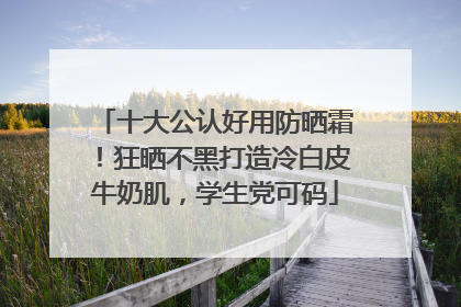 十大公认好用防晒霜！狂晒不黑打造冷白皮牛奶肌，学生党可码