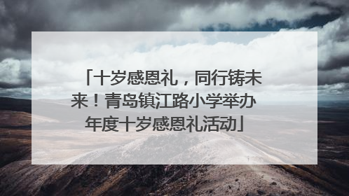 十岁感恩礼，同行铸未来！青岛镇江路小学举办年度十岁感恩礼活动