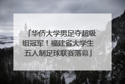 华侨大学男足夺超级组冠军！福建省大学生五人制足球联赛落幕