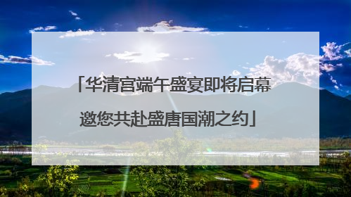 华清宫端午盛宴即将启幕 邀您共赴盛唐国潮之约