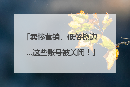 卖惨营销、低俗擦边……这些账号被关闭！