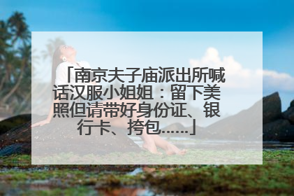 南京夫子庙派出所喊话汉服小姐姐：留下美照但请带好身份证、银行卡、挎包……