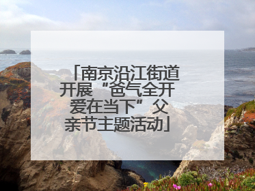 南京沿江街道开展“爸气全开 爱在当下”父亲节主题活动