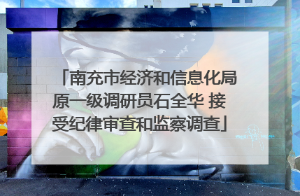 南充市经济和信息化局原一级调研员石全华 接受纪律审查和监察调查