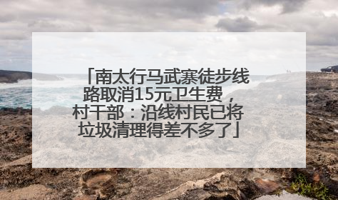 南太行马武寨徒步线路取消15元卫生费，村干部：沿线村民已将垃圾清理得差不多了