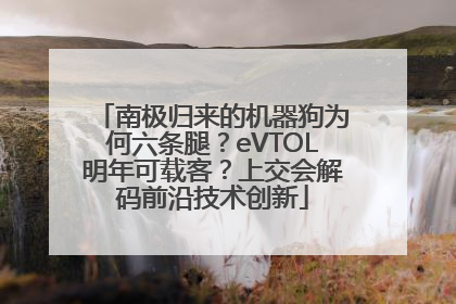 南极归来的机器狗为何六条腿？eVTOL明年可载客？上交会解码前沿技术创新