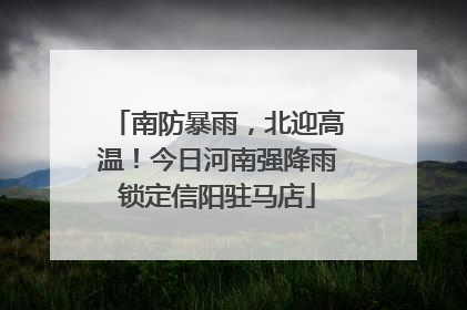 南防暴雨，北迎高温！今日河南强降雨锁定信阳驻马店