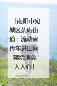 南阳市宛城区茶庵街道：流动宣传车进田间 禁烧理念入人心
