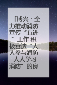 博兴：全力推动消防宣传“五进”工作 积极营造“人人参与消防 人人学习消防”的良好氛围