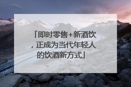 即时零售+新酒饮，正成为当代年轻人的饮酒新方式