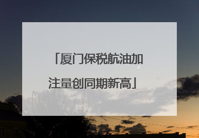 厦门保税航油加注量创同期新高