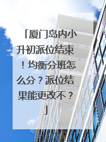 厦门岛内小升初派位结束！均衡分班怎么分？派位结果能更改不？