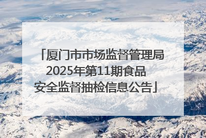 厦门市市场监督管理局2025年第11期食品安全监督抽检信息公告
