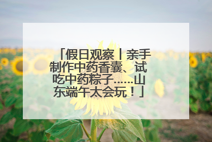 假日观察丨亲手制作中药香囊、试吃中药粽子……山东端午太会玩！