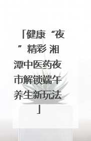 健康“夜”精彩 湘潭中医药夜市解锁端午养生新玩法