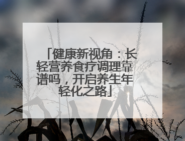 健康新视角：长轻营养食疗调理靠谱吗，开启养生年轻化之路
