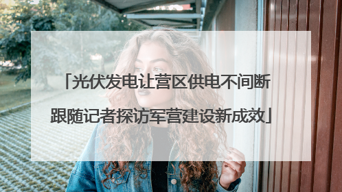 光伏发电让营区供电不间断 跟随记者探访军营建设新成效