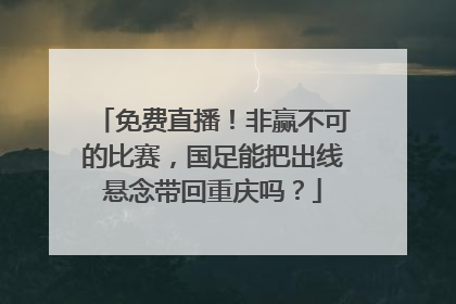 免费直播！非赢不可的比赛，国足能把出线悬念带回重庆吗？