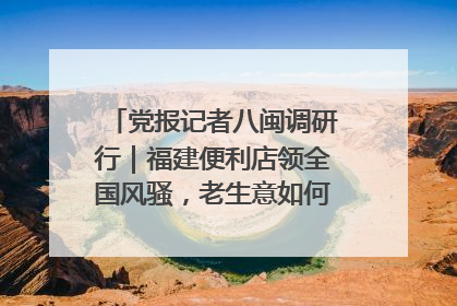 党报记者八闽调研行｜福建便利店领全国风骚，老生意如何玩出新玩法？