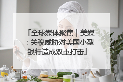 全球媒体聚焦｜美媒：关税威胁对美国小型银行造成双重打击