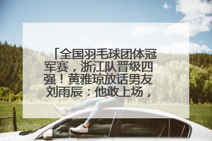 全国羽毛球团体冠军赛，浙江队晋级四强！黄雅琼放话男友刘雨辰：他敢上场，我一个劲遛他