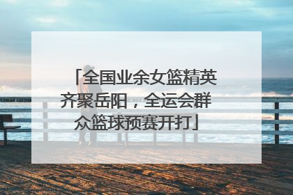 全国业余女篮精英齐聚岳阳，全运会群众篮球预赛开打