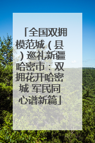 全国双拥模范城（县）巡礼新疆哈密市：双拥花开哈密城 军民同心谱新篇