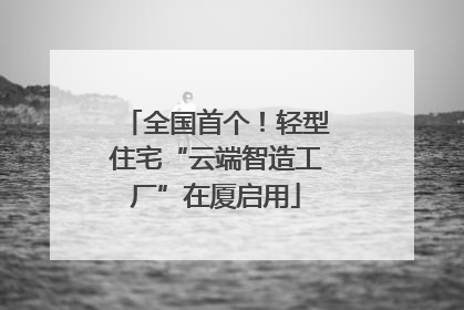 全国首个！轻型住宅“云端智造工厂”在厦启用