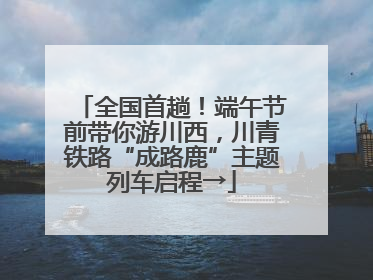 全国首趟！端午节前带你游川西，川青铁路“成路鹿”主题列车启程→