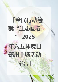 全民行动绘就“生态画卷” 2025年六五环境日郑州主场活动举行