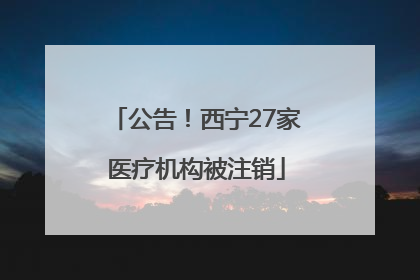 公告！西宁27家医疗机构被注销