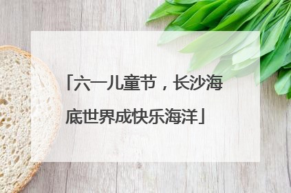 六一儿童节，长沙海底世界成快乐海洋