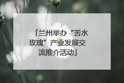 兰州举办“苦水玫瑰”产业发展交流推介活动
