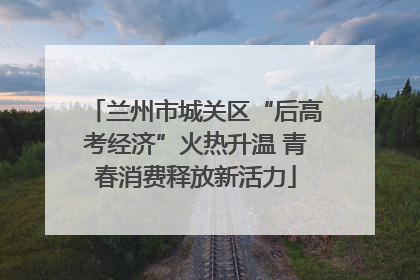 兰州市城关区“后高考经济”火热升温 青春消费释放新活力