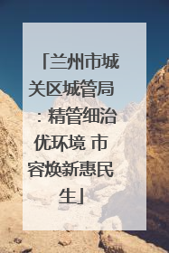 兰州市城关区城管局：精管细治优环境 市容焕新惠民生