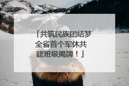 共筑民族团结梦 全省首个军休共建班级揭牌！