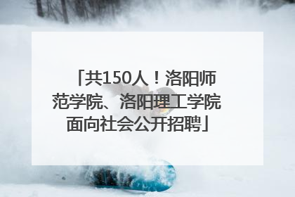 共150人！洛阳师范学院、洛阳理工学院面向社会公开招聘