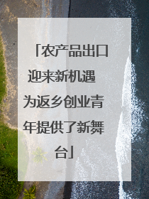 农产品出口迎来新机遇 为返乡创业青年提供了新舞台