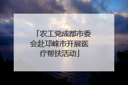 农工党成都市委会赴邛崃市开展医疗帮扶活动