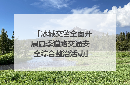 冰城交警全面开展夏季道路交通安全综合整治活动