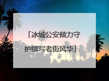 冰城公安倾力守护续写老街风华